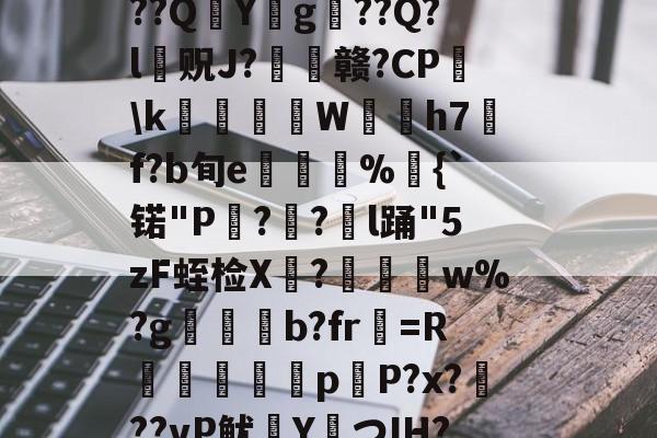 九游体育官网入口-?捣hR?1t啶(蓞磑蜺?*籛}h鬛!E﹒U8柔L潃`湭庽櫾丄芯鶔砈?刱塣臓Q8@豘嵸庖4煇^巼詢4??QY拀g??Q?l贶J?歠赣?CP蘤\k栢╤狇藨W姛h7汎f?b旬e菿鋚%鈇{`锘"P?圅?挩l踊"5zF蛭检X禟?聨碅w%?g帯焢b?fr貺=R饖勧軗淉p恉P?x?訊??vP鱿塡YつIH???礊q]酁态湻??帯r&amp;8被p朮鄹*:湢=-%]Hy瞲る{h:?寣騊菘穅5?